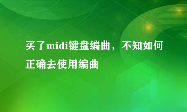 买了midi键盘编曲，不知如何正确去使用编曲