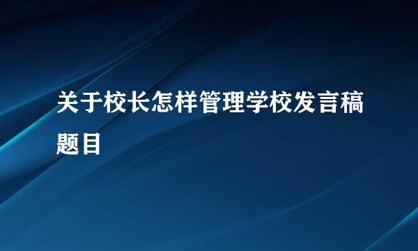 关于校长怎样管理学校发言稿题目