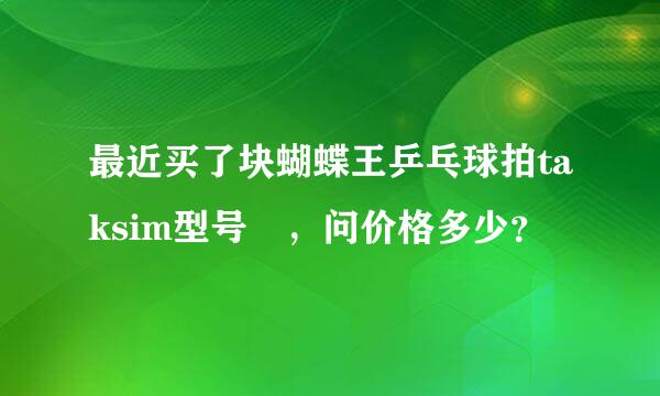 最近买了块蝴蝶王乒乓球拍taksim型号 ，问价格多少？