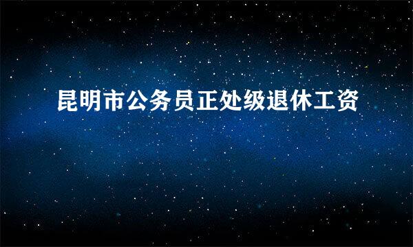 昆明市公务员正处级退休工资