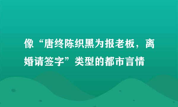 像“唐终陈织黑为报老板，离婚请签字”类型的都市言情