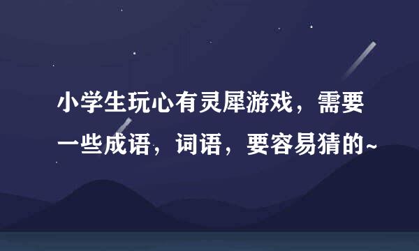 小学生玩心有灵犀游戏，需要一些成语，词语，要容易猜的~