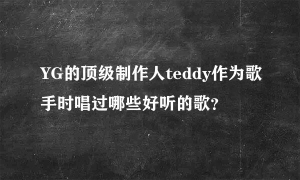 YG的顶级制作人teddy作为歌手时唱过哪些好听的歌？