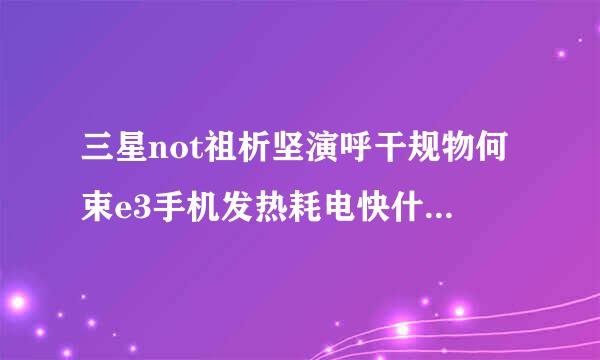 三星not祖析坚演呼干规物何束e3手机发热耗电快什准律事怎么解决