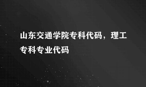 山东交通学院专科代码，理工专科专业代码