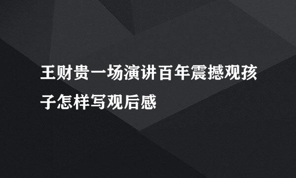 王财贵一场演讲百年震撼观孩子怎样写观后感