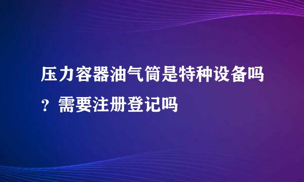 压力容器油气筒是特种设备吗？需要注册登记吗