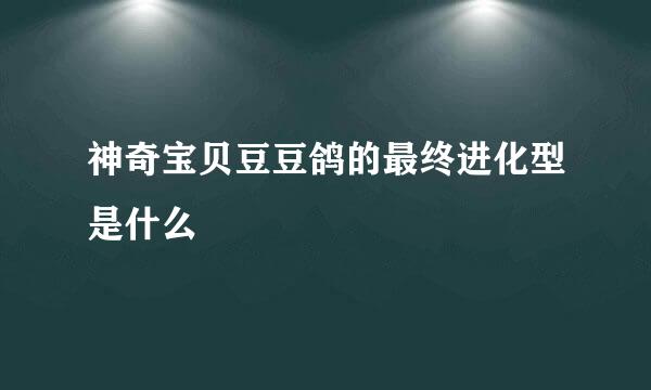 神奇宝贝豆豆鸽的最终进化型是什么