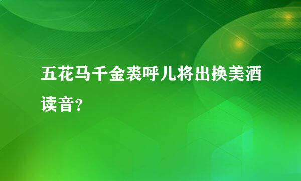 五花马千金裘呼儿将出换美酒读音？