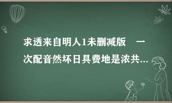 求透来自明人1未删减版 一次配音然坏日具费地是浓共有好几个片段。