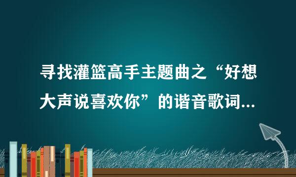 寻找灌篮高手主题曲之“好想大声说喜欢你”的谐音歌词！谢谢~~