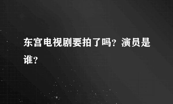 东宫电视剧要拍了吗？演员是谁？