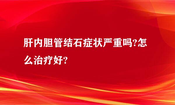 肝内胆管结石症状严重吗?怎么治疗好?