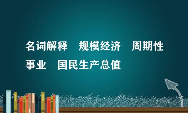 名词解释 规模经济 周期性事业 国民生产总值