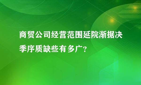 商贸公司经营范围延院渐据决季序质缺些有多广？