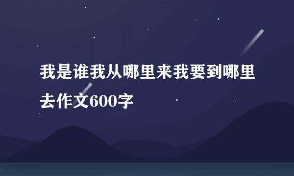 我是谁我从哪里来我要到哪里去作文600字