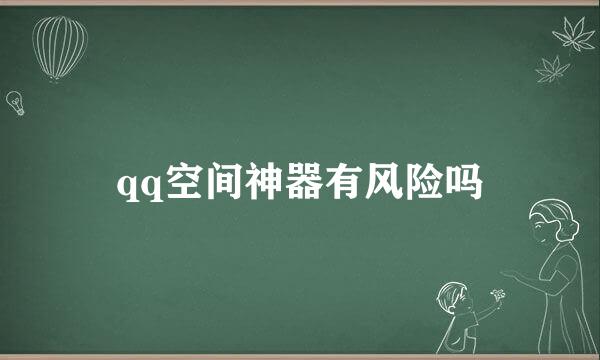 qq空间神器有风险吗