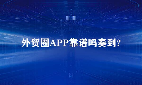 外贸圈APP靠谱吗奏到?