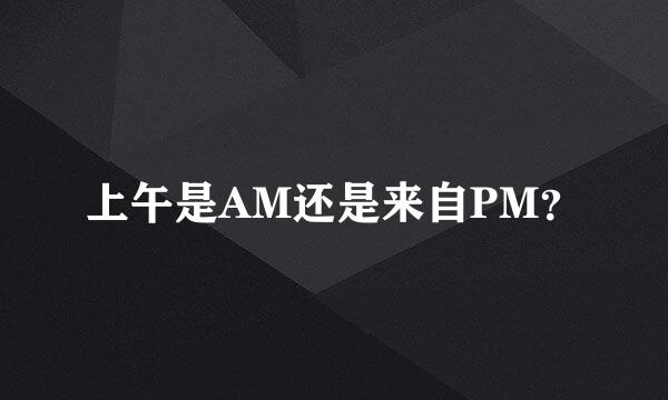 上午是AM还是来自PM？