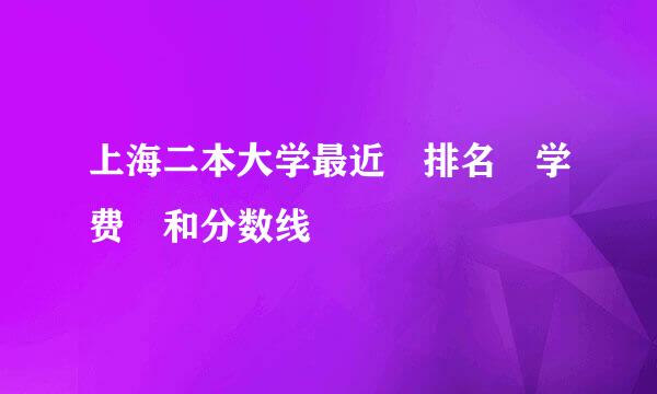 上海二本大学最近 排名 学费 和分数线