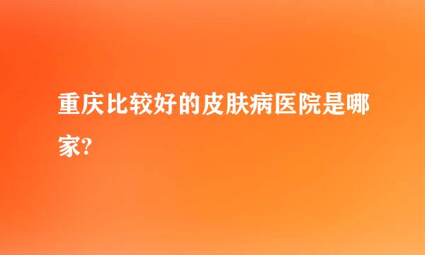 重庆比较好的皮肤病医院是哪家?