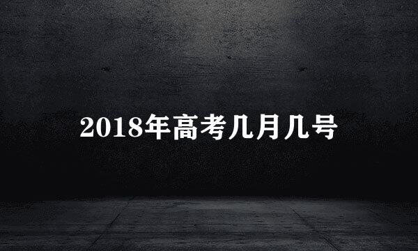 2018年高考几月几号