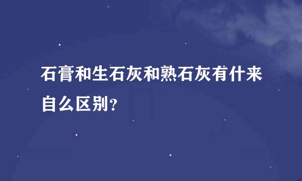 石膏和生石灰和熟石灰有什来自么区别？