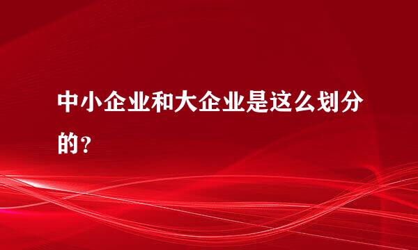 中小企业和大企业是这么划分的？