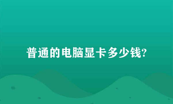 普通的电脑显卡多少钱?