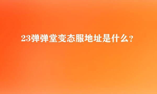 23弹弹堂变态服地址是什么？