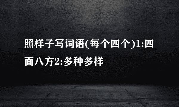 照样子写词语(每个四个)1:四面八方2:多种多样