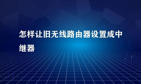 怎样让旧无线路由器设置成中继器