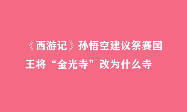 《西游记》孙悟空建议祭赛国王将“金光寺”改为什么寺