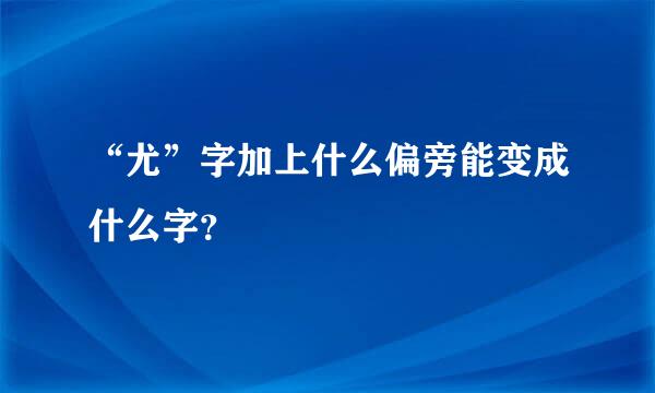 “尤”字加上什么偏旁能变成什么字？