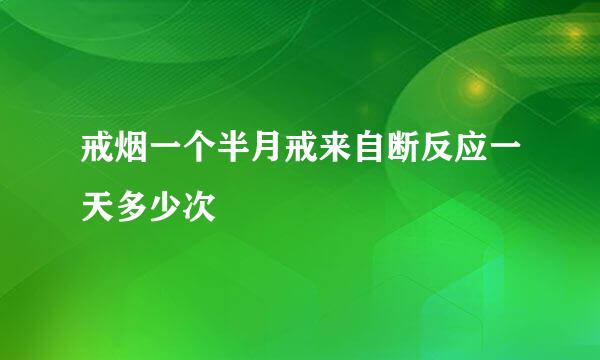 戒烟一个半月戒来自断反应一天多少次