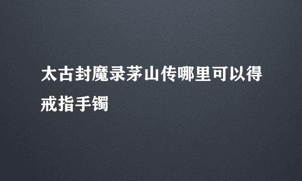 太古封魔录茅山传哪里可以得戒指手镯