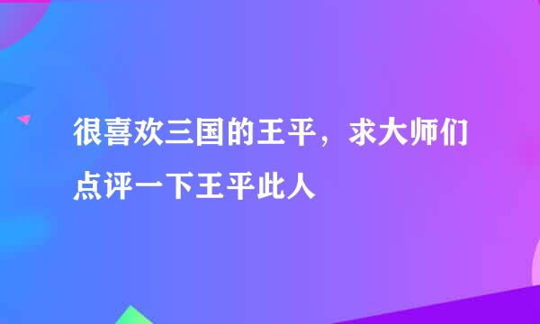 很喜欢三国的王平，求大师们点评一下王平此人