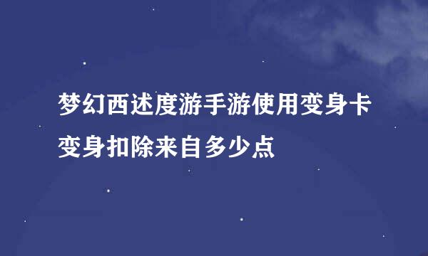 梦幻西述度游手游使用变身卡变身扣除来自多少点