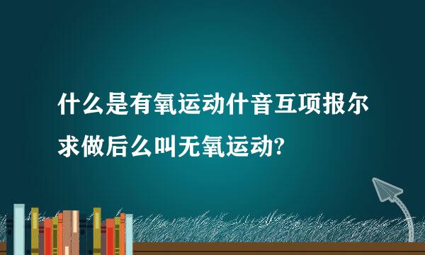 什么是有氧运动什音互项报尔求做后么叫无氧运动?