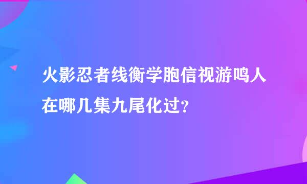 火影忍者线衡学胞信视游鸣人在哪几集九尾化过？