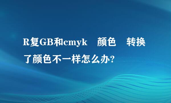 R复GB和cmyk 颜色 转换了颜色不一样怎么办?