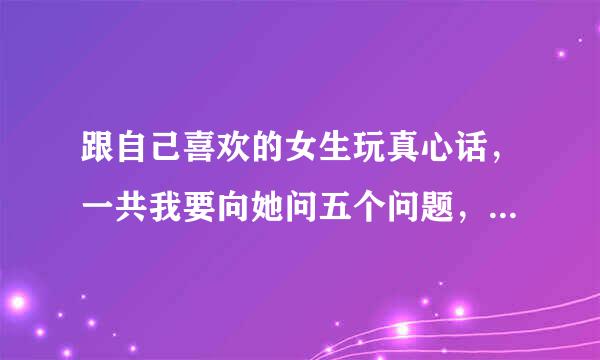 跟自己喜欢的女生玩真心话，一共我要向她问五个问题，问什么好？请个路大神帮帮我