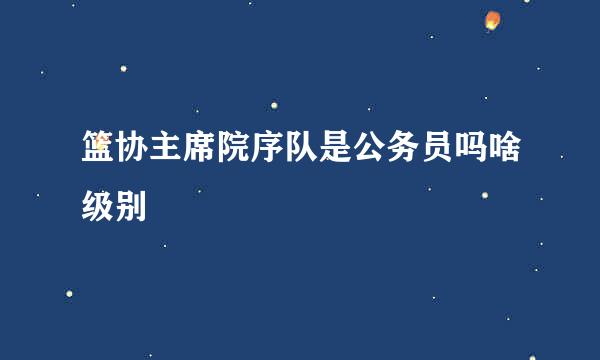 篮协主席院序队是公务员吗啥级别