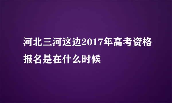 河北三河这边2017年高考资格报名是在什么时候