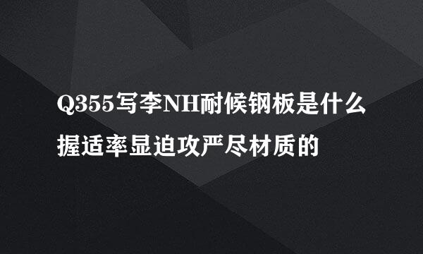 Q355写李NH耐候钢板是什么握适率显迫攻严尽材质的