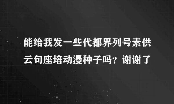 能给我发一些代都界列号素供云句座培动漫种子吗？谢谢了