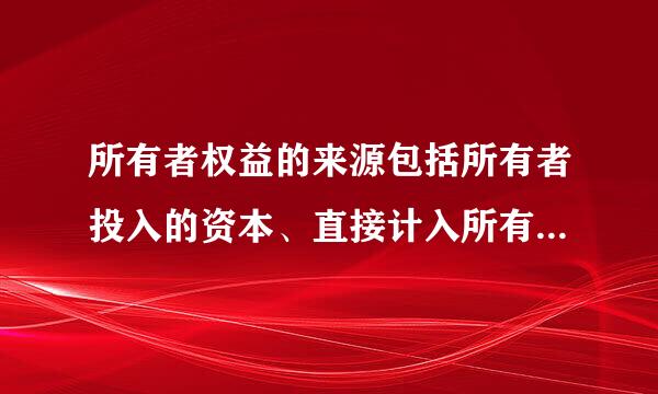 所有者权益的来源包括所有者投入的资本、直接计入所有者权益的利得和损失、留存收益等。