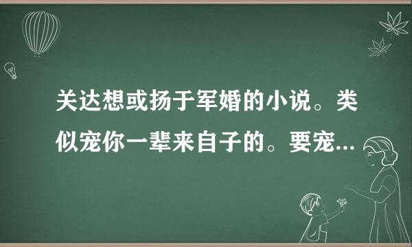 关达想或扬于军婚的小说。类似宠你一辈来自子的。要宠文。谢谢