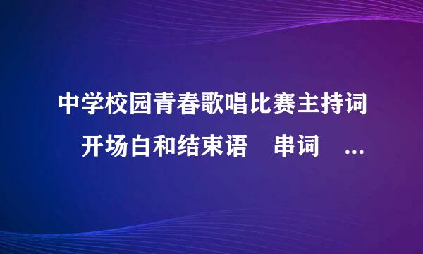 中学校园青春歌唱比赛主持词 开场白和结束语 串词 体现青春活力，有时代气息.....