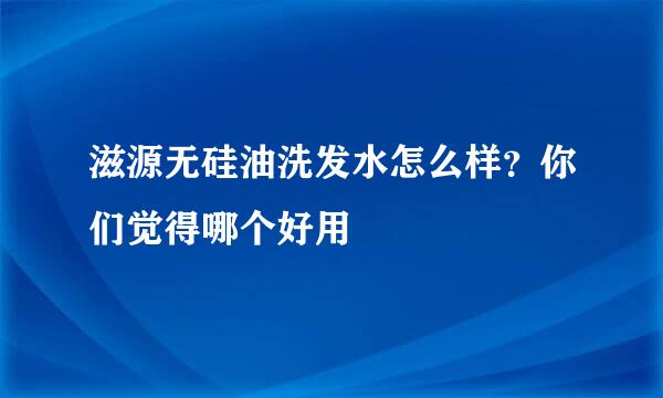 滋源无硅油洗发水怎么样？你们觉得哪个好用